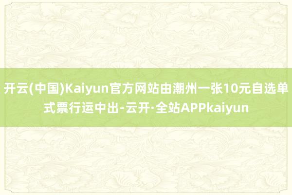 开云(中国)Kaiyun官方网站由潮州一张10元自选单式票行运中出-云开·全站APPkaiyun