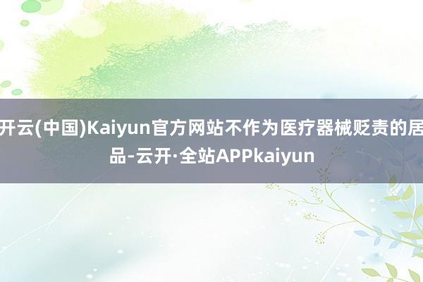 开云(中国)Kaiyun官方网站不作为医疗器械贬责的居品-云开·全站APPkaiyun