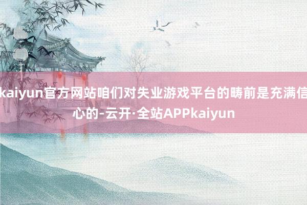 kaiyun官方网站咱们对失业游戏平台的畴前是充满信心的-云开·全站APPkaiyun