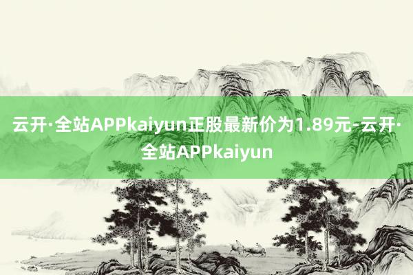 云开·全站APPkaiyun正股最新价为1.89元-云开·全站APPkaiyun