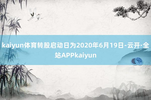kaiyun体育转股启动日为2020年6月19日-云开·全站APPkaiyun