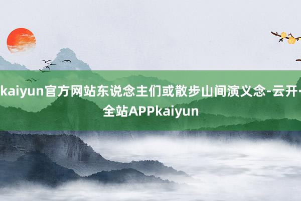 kaiyun官方网站东说念主们或散步山间演义念-云开·全站APPkaiyun