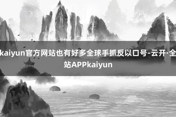 kaiyun官方网站也有好多全球手抓反以口号-云开·全站APPkaiyun