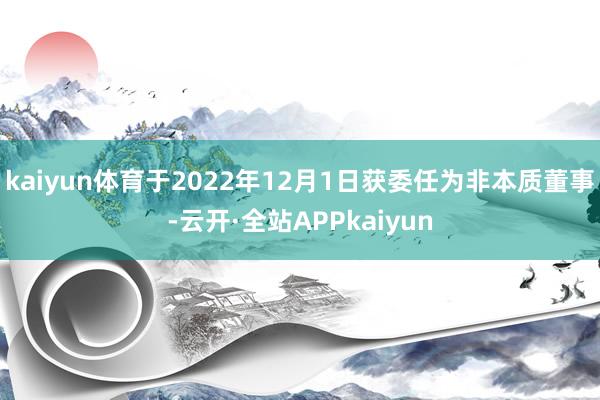 kaiyun体育于2022年12月1日获委任为非本质董事-云开·全站APPkaiyun
