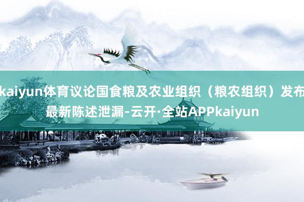 kaiyun体育议论国食粮及农业组织（粮农组织）发布最新陈述泄漏-云开·全站APPkaiyun