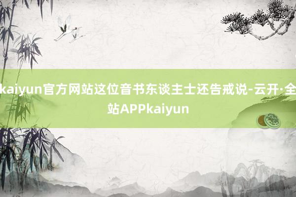 kaiyun官方网站这位音书东谈主士还告戒说-云开·全站APPkaiyun