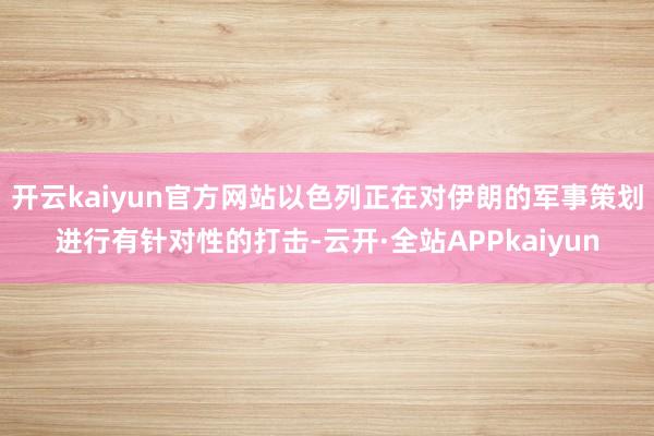 开云kaiyun官方网站以色列正在对伊朗的军事策划进行有针对性的打击-云开·全站APPkaiyun