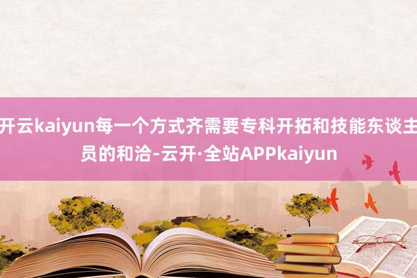 开云kaiyun每一个方式齐需要专科开拓和技能东谈主员的和洽-云开·全站APPkaiyun