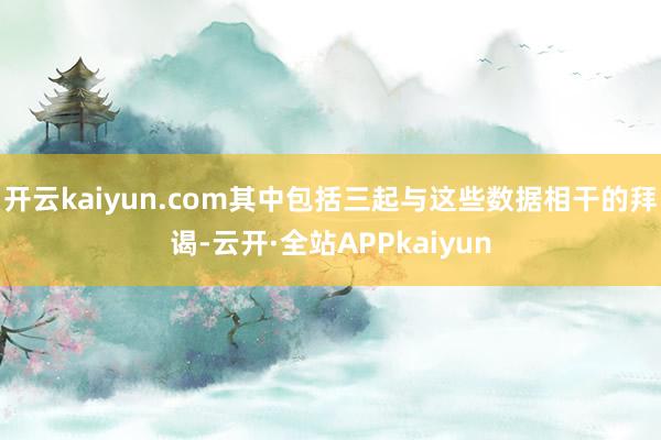 开云kaiyun.com其中包括三起与这些数据相干的拜谒-云开·全站APPkaiyun