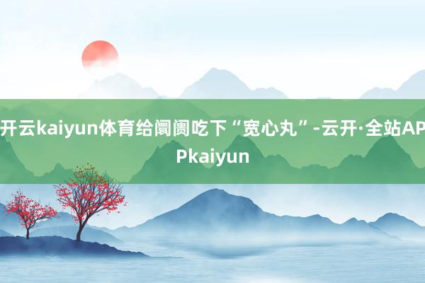开云kaiyun体育给阛阓吃下“宽心丸”-云开·全站APPkaiyun