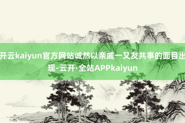 开云kaiyun官方网站诚然以亲戚一又友共事的面目出现-云开·全站APPkaiyun