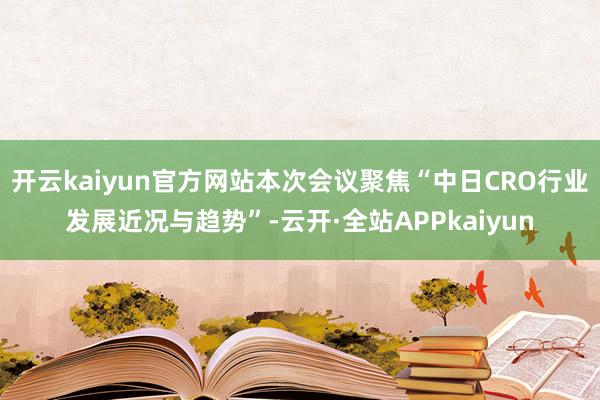 开云kaiyun官方网站本次会议聚焦“中日CRO行业发展近况与趋势”-云开·全站APPkaiyun