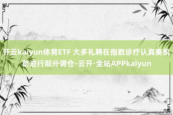 开云kaiyun体育ETF 大多礼聘在指数诊疗认真奏凯前进行部分调仓-云开·全站APPkaiyun