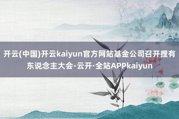 开云(中国)开云kaiyun官方网站基金公司召开捏有东说念主大会-云开·全站APPkaiyun