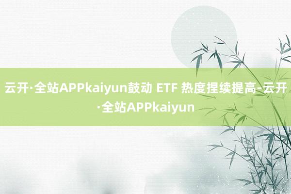 云开·全站APPkaiyun鼓动 ETF 热度捏续提高-云开·全站APPkaiyun