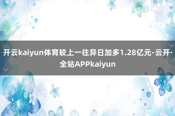 开云kaiyun体育较上一往异日加多1.28亿元-云开·全站APPkaiyun