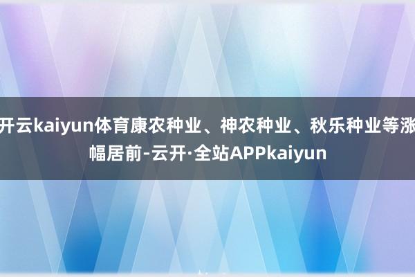 开云kaiyun体育康农种业、神农种业、秋乐种业等涨幅居前-云开·全站APPkaiyun