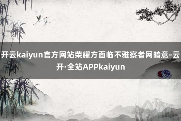 开云kaiyun官方网站　　荣耀方面临不雅察者网暗意-云开·全站APPkaiyun