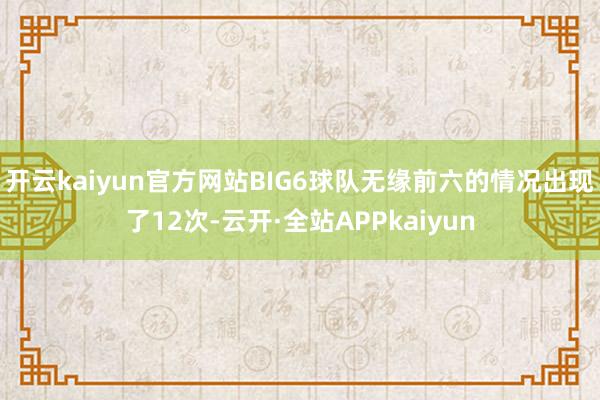 开云kaiyun官方网站BIG6球队无缘前六的情况出现了12次-云开·全站APPkaiyun