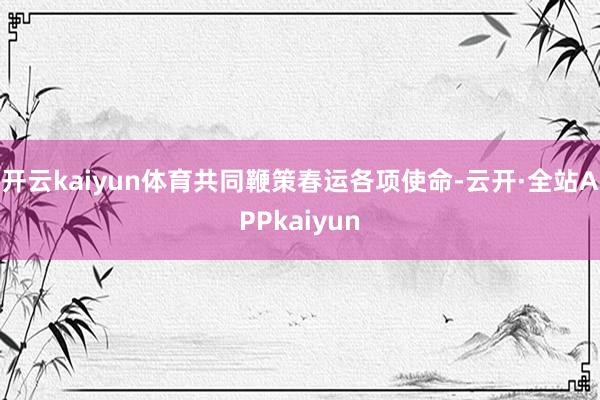 开云kaiyun体育共同鞭策春运各项使命-云开·全站APPkaiyun