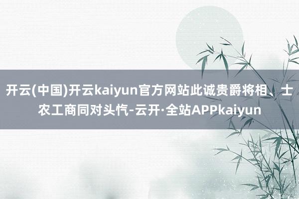 开云(中国)开云kaiyun官方网站此诚贵爵将相、士农工商同对头忾-云开·全站APPkaiyun