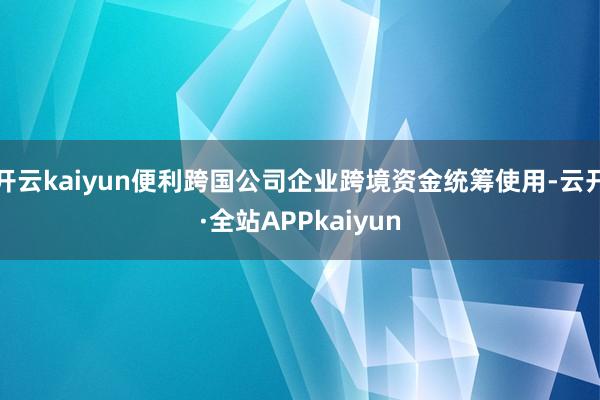 开云kaiyun便利跨国公司企业跨境资金统筹使用-云开·全站APPkaiyun