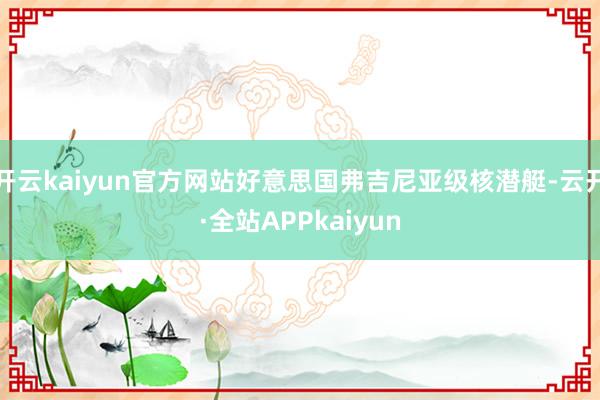 开云kaiyun官方网站好意思国弗吉尼亚级核潜艇-云开·全站APPkaiyun