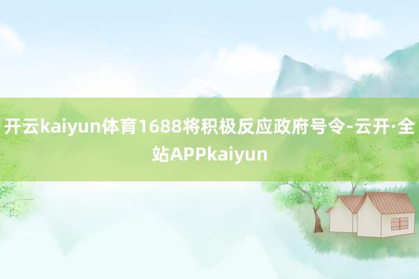 开云kaiyun体育1688将积极反应政府号令-云开·全站APPkaiyun