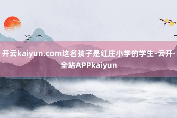 开云kaiyun.com这名孩子是红庄小学的学生-云开·全站APPkaiyun