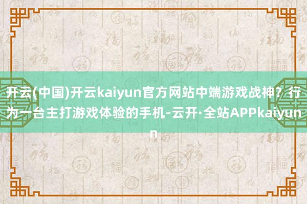 开云(中国)开云kaiyun官方网站中端游戏战神？行为一台主打游戏体验的手机-云开·全站APPkaiyun