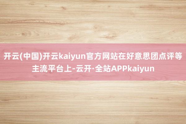 开云(中国)开云kaiyun官方网站在好意思团点评等主流平台上-云开·全站APPkaiyun