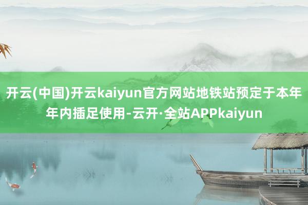 开云(中国)开云kaiyun官方网站地铁站预定于本年年内插足使用-云开·全站APPkaiyun