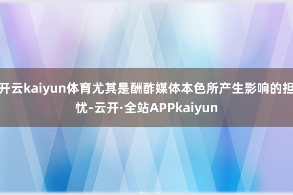 开云kaiyun体育尤其是酬酢媒体本色所产生影响的担忧-云开·全站APPkaiyun