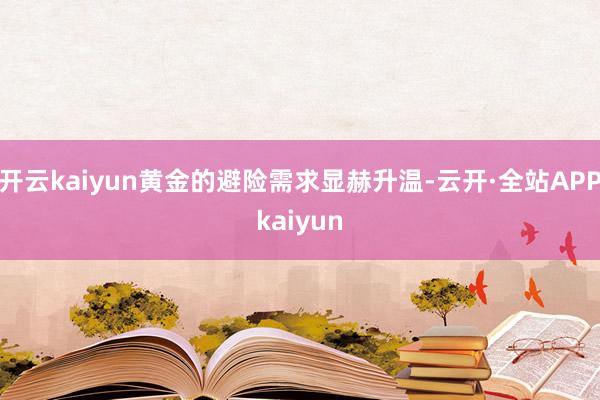 开云kaiyun黄金的避险需求显赫升温-云开·全站APPkaiyun