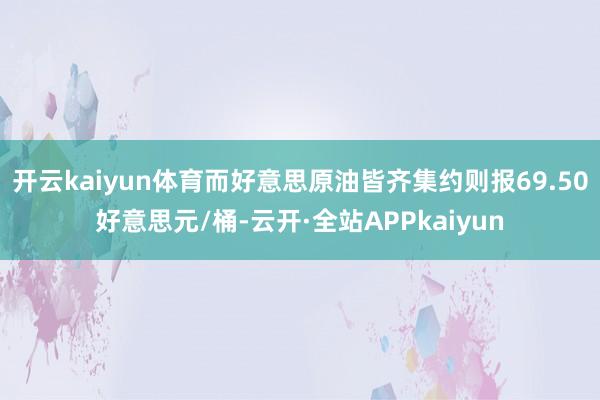 开云kaiyun体育而好意思原油皆齐集约则报69.50好意思元/桶-云开·全站APPkaiyun
