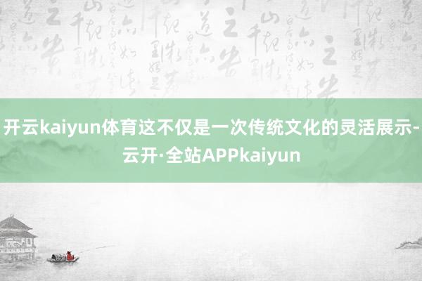 开云kaiyun体育这不仅是一次传统文化的灵活展示-云开·全站APPkaiyun