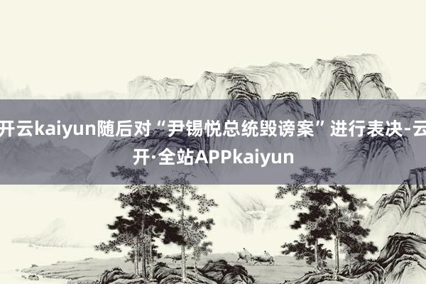 开云kaiyun随后对“尹锡悦总统毁谤案”进行表决-云开·全站APPkaiyun
