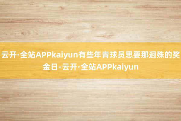 云开·全站APPkaiyun有些年青球员思要那迥殊的奖金日-云开·全站APPkaiyun