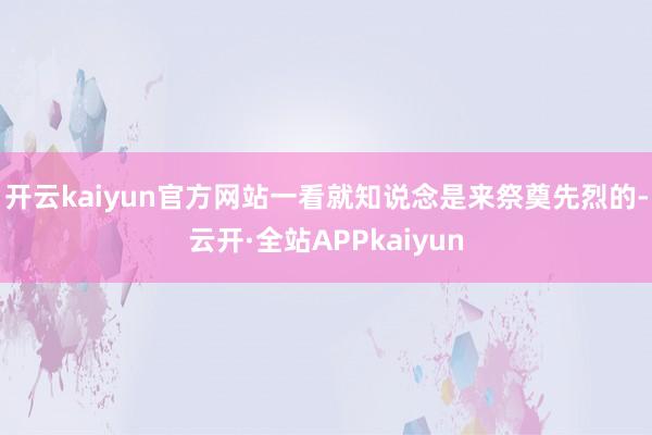 开云kaiyun官方网站一看就知说念是来祭奠先烈的-云开·全站APPkaiyun