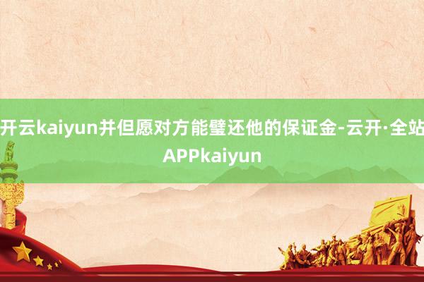 开云kaiyun并但愿对方能璧还他的保证金-云开·全站APPkaiyun