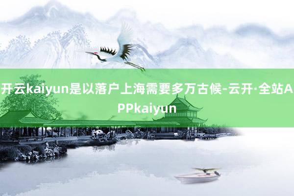 开云kaiyun是以落户上海需要多万古候-云开·全站APPkaiyun