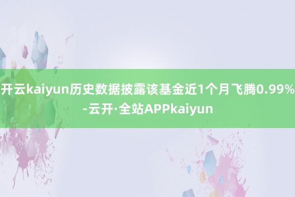 开云kaiyun历史数据披露该基金近1个月飞腾0.99%-云开·全站APPkaiyun