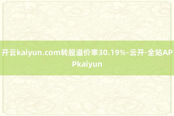开云kaiyun.com转股溢价率30.19%-云开·全站APPkaiyun