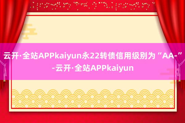 云开·全站APPkaiyun永22转债信用级别为“AA-”-云开·全站APPkaiyun