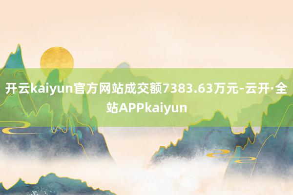 开云kaiyun官方网站成交额7383.63万元-云开·全站APPkaiyun