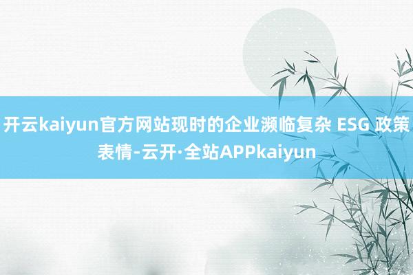 开云kaiyun官方网站现时的企业濒临复杂 ESG 政策表情-云开·全站APPkaiyun