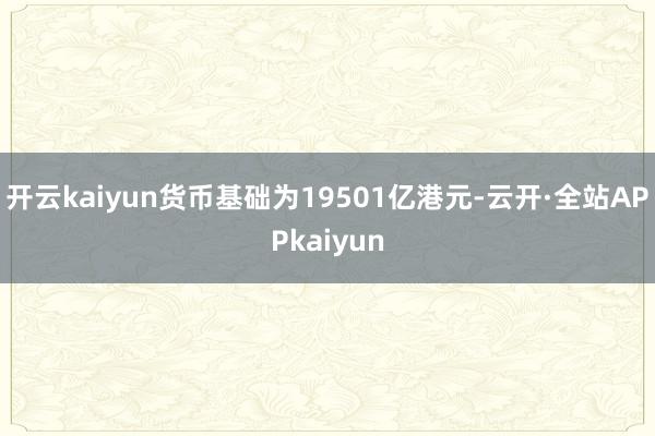 开云kaiyun货币基础为19501亿港元-云开·全站APPkaiyun