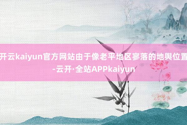 开云kaiyun官方网站由于像老平地区寥落的地舆位置-云开·全站APPkaiyun