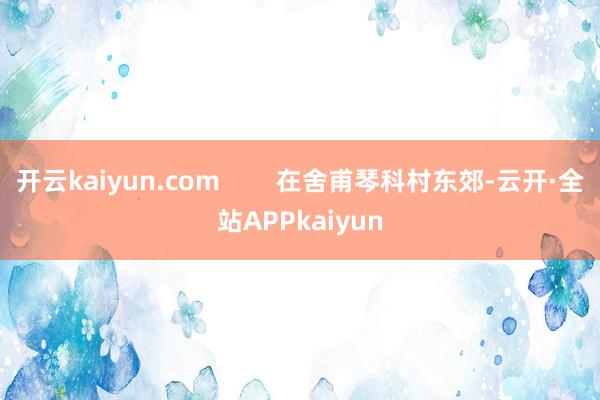 开云kaiyun.com        在舍甫琴科村东郊-云开·全站APPkaiyun