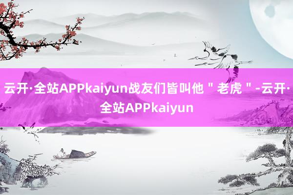 云开·全站APPkaiyun战友们皆叫他＂老虎＂-云开·全站APPkaiyun